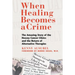 When Healing Becomes a Crime: The Amazing Story of the Hoxsey Cancer Clinics and the Return of Alternative Therapies