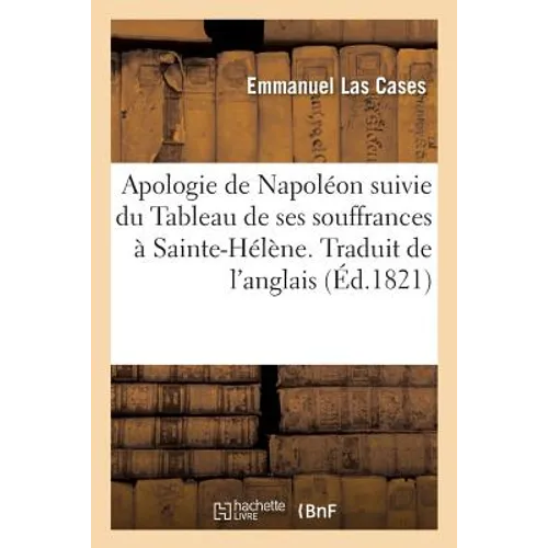 Apologie de Napoléon Suivie Du Tableau de Ses Souffrances À Sainte-Hélène. Traduit de l'Anglais