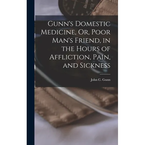 Gunn's Domestic Medicine, Or, Poor Man's Friend, in the Hours of Affliction, Pain, and Sickness