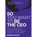 So You Want to Be the CEO: Proven Principles For Aspiring CEOs Based On Over Twenty Years Of Experience