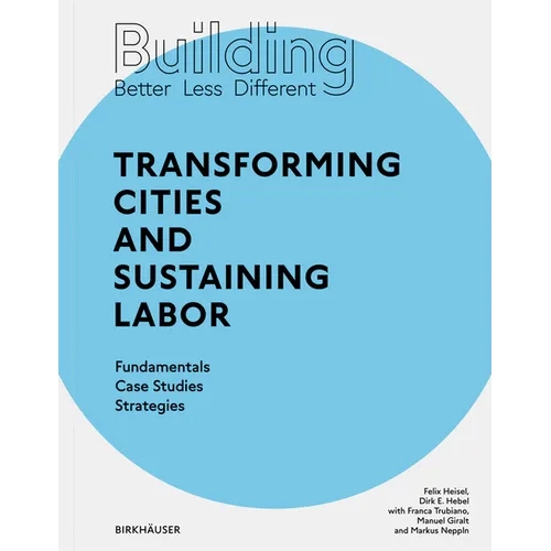Building Better - Less - Different: Transforming Cities and Sustaining Labor: Transforming Cities and Sustaining Labor Fundamentals - Case Studies - S