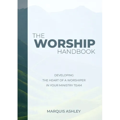 The Worship Handbook: Developing The Heart Of A Worshiper In Your Ministry Team