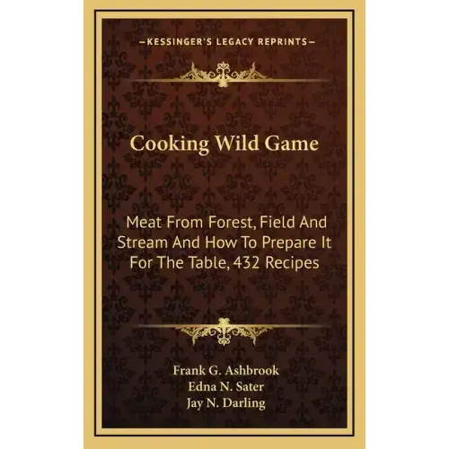 Cooking Wild Game: Meat from Forest, Field and Stream and How to Prepare It for the Table, 432 Recipes