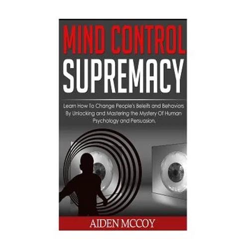 Mind Control: Learn How to Change People's Beliefs and Behaviors by Unlocking and Mastering the Mystery of Human Psychology and Persuasion