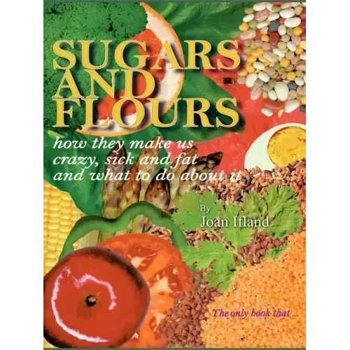 Sugars and Flours: How They Make Us Crazy, Sick, and Fat and What to Do about It