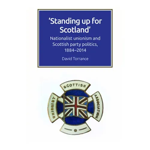 Standing Up for Scotland: Nationalist Unionism and Scottish Party Politics, 1884-2014