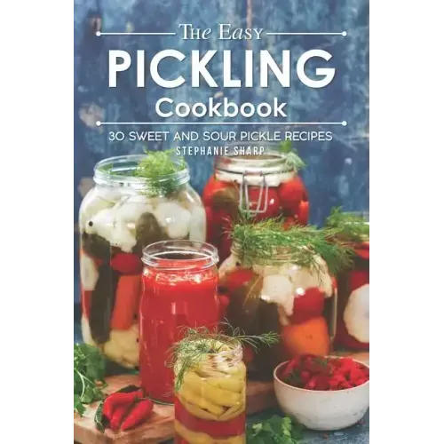 The Easy Pickling Cookbook: 30 Sweet and Sour Pickle Recipes