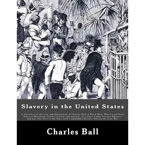 Slavery in the United States: A Narrative of the Life and Adventures of Charles Ball, a Black Man, Who Lived Forty Years in Maryland, South Carolina