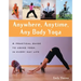 Anywhere, Anytime, Any Body Yoga: A Practical Guide to Using Yoga in Everyday Life