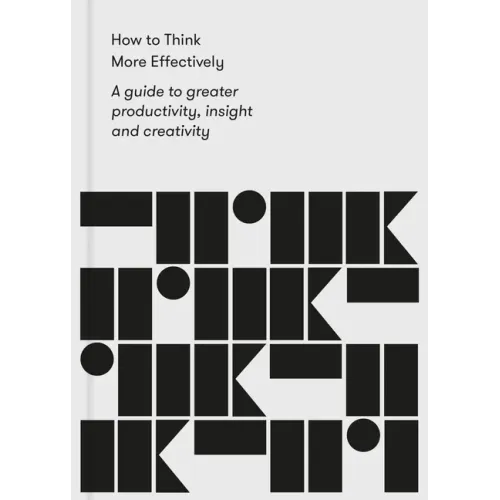 How to Think More Effectively: A Guide to Greater Productivity, Insight and Creativity