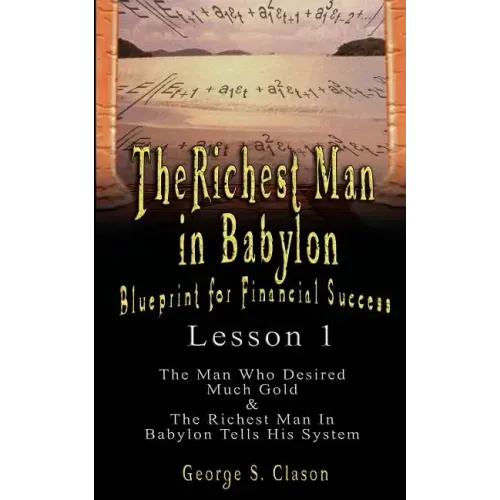 The Richest Man in Babylon: Blueprint for Financial Success - Lesson 1: The Man Who Desired Much Gold & the Richest Man in Babylon Tells His Syste