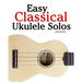 Easy Classical Ukulele Solos: Featuring Music of Bach, Mozart, Beethoven, Vivaldi and Other Composers. in Standard Notation and Tab