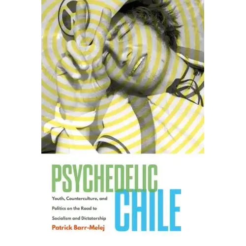 Psychedelic Chile: Youth, Counterculture, and Politics on the Road to Socialism and Dictatorship