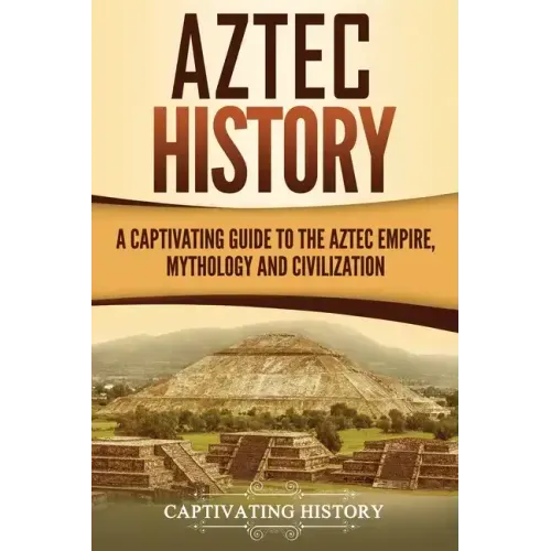 Aztec History: A Captivating Guide to the Aztec Empire, Mythology, and Civilization