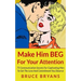 Make Him BEG For Your Attention: 75 Communication Secrets For Captivating Men To Get The Love And Commitment You Deserve