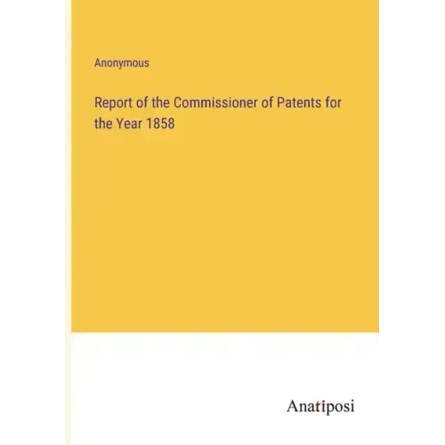 Report of the Commissioner of Patents for the Year 1858