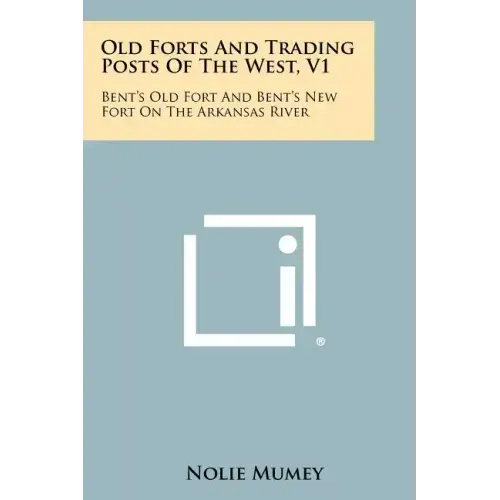 Old Forts And Trading Posts Of The West, V1: Bent's Old Fort And Bent's New Fort On The Arkansas River