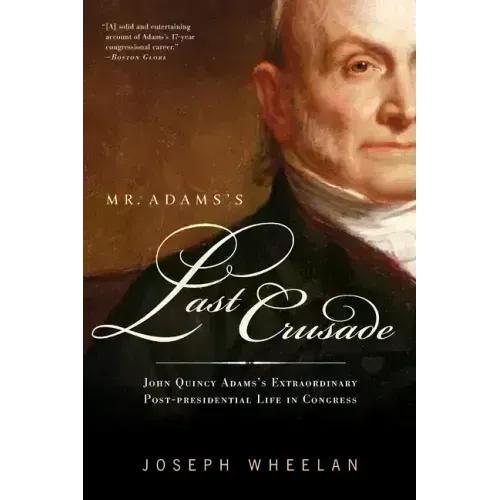 Mr. Adams's Last Crusade: John Quincy Adams's Extraordinary Post-Presidential Life in Congress