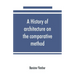 A history of architecture on the comparative method, for the student, craftsman, and amateur