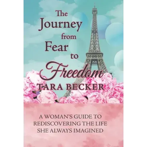 The Journey from Fear to Freedom: A Woman's Guide to Rediscovering the Life She Always Imagined
