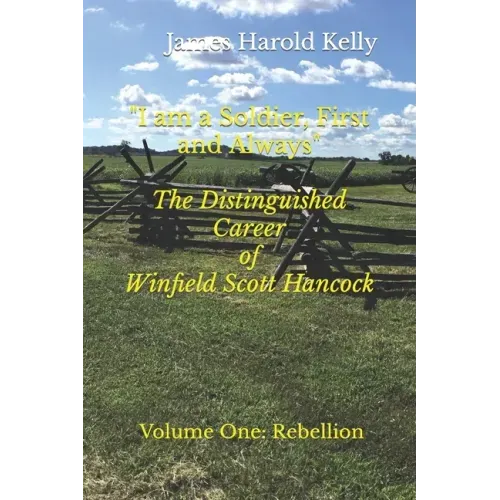"I am a Soldier, First and Always": The Distinguished Career of Winfield Scott Hancock Volume I: Rebellion