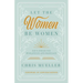 Let the Women Be Women: God's Design for Womanhood and Marriage