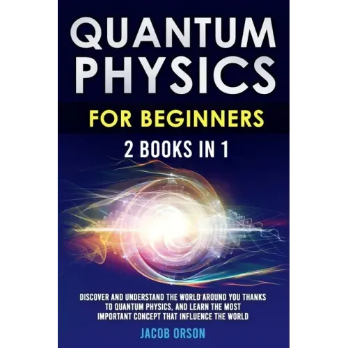 Quantum Physics for Beginners: 2 Books in 1: Discover and Understand the World Around you Thanks to Quantum Physics, And Learn The Most Important Con