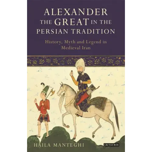 Alexander the Great in the Persian Tradition: History, Myth and Legend in Medieval Iran