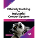 Ethically Hacking an Industrial Control System: Analyzing, Exploiting, Mitigating, and Safeguarding Industrial Processes for an Ethical Hacker