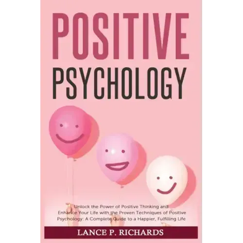 Positive Psychology: Unlock the Power of Positive Thinking and Enhance Your Life with the Proven Techniques of Positive Psychology: A Compl