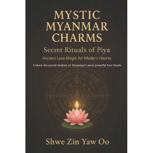Mystic Myanmar Charms: Secret Rituals of Piya : Ancient Love Magic for Modern Hearts / Unlock the sacred wisdom of Myanmar's most powerful love ritual
