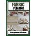 Fabric Pleating: Expert Techniques, Tips, and Patterns for Stunning Textile Manipulation, Including Accordion, Box, and Knife Pleats -