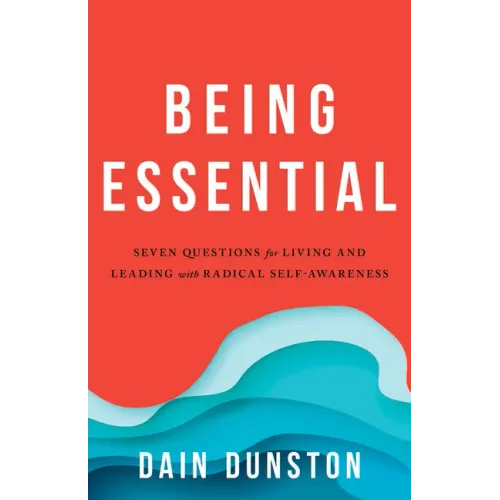Being Essential: Seven Questions for Living and Leading with Radical Self-Awareness