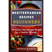 Mediterranean Recipes for Beginners: Wholesome And Delicious Recipes For A Healthy Lifestyle