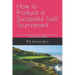 How to Produce a Successful Golf Tournament: Your complete step by step guide to hosting the best golf event possible