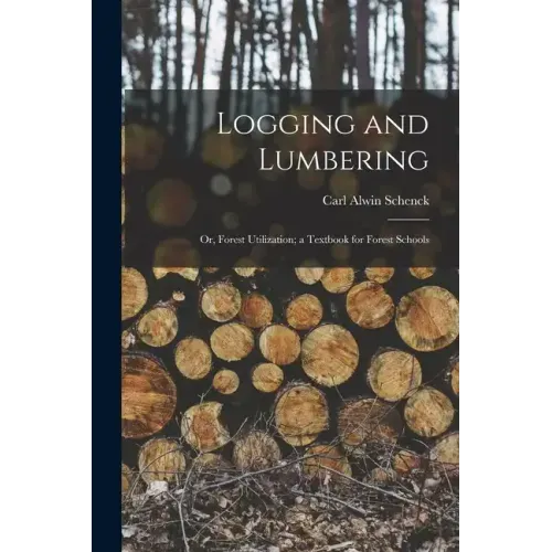 Logging and Lumbering; or, Forest Utilization; a Textbook for Forest Schools