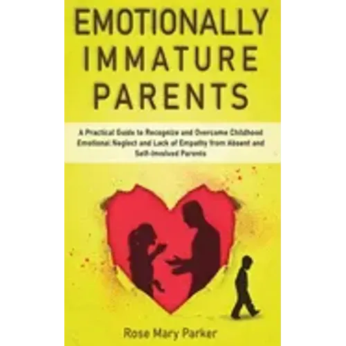 Emotionally Immature Parents: A Practical Guide to Recognize and Overcome Childhood Emotional Neglect and Lack of Empathy from Absent and Self-Invol