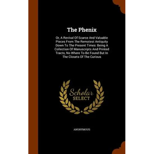 The Phenix: Or, A Revival Of Scarce And Valuable Pieces From The Remotest Antiquity Down To The Present Times: Being A Collection