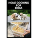 Home Cooking for Dogs: Vet-Approved Homemade Dog Food Recipes For Your Dog Healthy Living