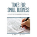 Taxes for Small Business: Step by Step Guide to Small Business Taxes Tips Including Tax Laws, LLC Taxes, Sole Proprietorship and Payroll Taxes