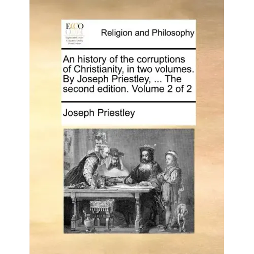 An history of the corruptions of Christianity, in two volumes. By Joseph Priestley, ... The second edition. Volume 2 of 2