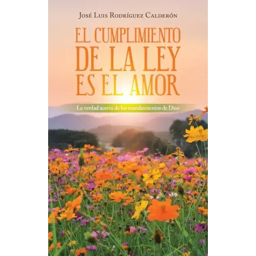 El Cumplimiento De La Ley Es El Amor: La Verdad Acerca De Los Mandamientos De Dios