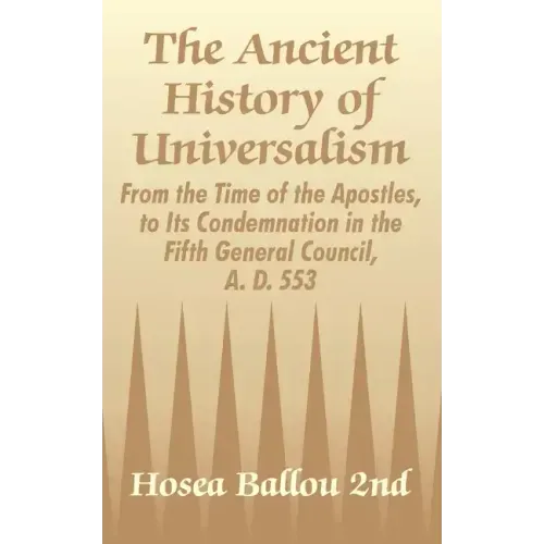 The Ancient History of Universalism: From the Time of the Apostles, to Its Condemnation in the Fifth General Council, A. D. 553