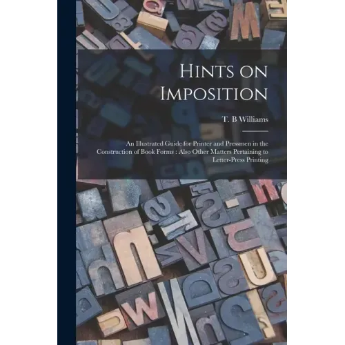 Hints on Imposition [microform]: an Illustrated Guide for Printer and Pressmen in the Construction of Book Forms: Also Other Matters Pertaining to Let