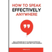 How to Speak Effectively Anywhere: Real & Proven Ways to Develop Effective Communication Skills and Win Your Audience