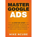 Master Google Ads: A Step By Step Guide On How To Setup An Exceptional Campaign In Just 3 Hours And Manage It For Just 1 Hour A Week