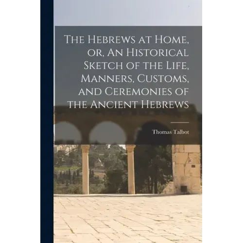 The Hebrews at Home, or, An Historical Sketch of the Life, Manners, Customs, and Ceremonies of the Ancient Hebrews [microform]