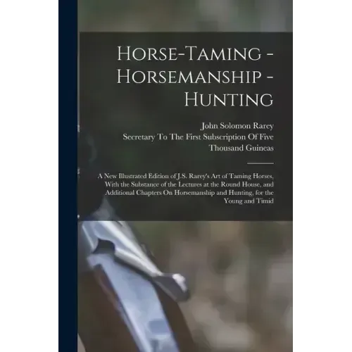 Horse-Taming - Horsemanship - Hunting: A New Illustrated Edition of J.S. Rarey's Art of Taming Horses, With the Substance of the Lectures at the Round