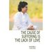 The Cause of Suffering is the Lack of Love: is a compilation of teachings and guidance