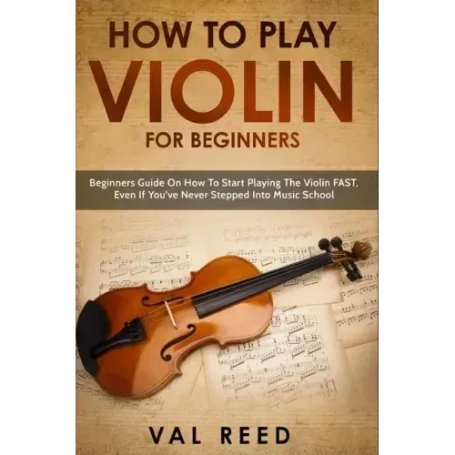 How to Play Violin For Beginners: Beginners Guide on How to Start Playing the Violin Fast, Even If You've Never Stepped into Music School